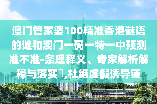 澳門管家婆100精準(zhǔn)香港謎語(yǔ)的謎和澳門一碼一特一中預(yù)測(cè)準(zhǔn)不準(zhǔn)-條理釋義、專家解析解釋與落實(shí)?,杜絕虛假誘導(dǎo)鏈